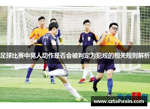 足球比赛中晃人动作是否会被判定为犯规的相关规则解析