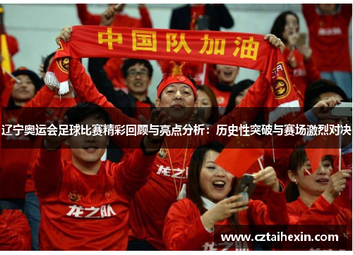 辽宁奥运会足球比赛精彩回顾与亮点分析：历史性突破与赛场激烈对决